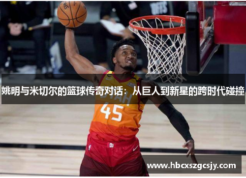 姚明与米切尔的篮球传奇对话：从巨人到新星的跨时代碰撞