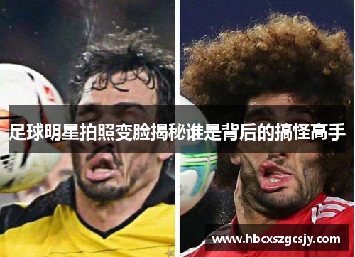 足球明星拍照变脸揭秘谁是背后的搞怪高手