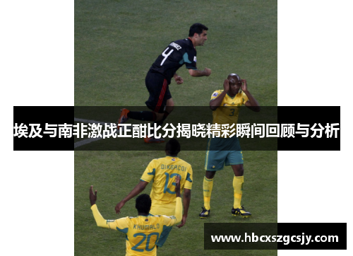 埃及与南非激战正酣比分揭晓精彩瞬间回顾与分析