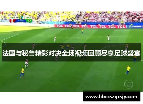 法国与秘鲁精彩对决全场视频回顾尽享足球盛宴