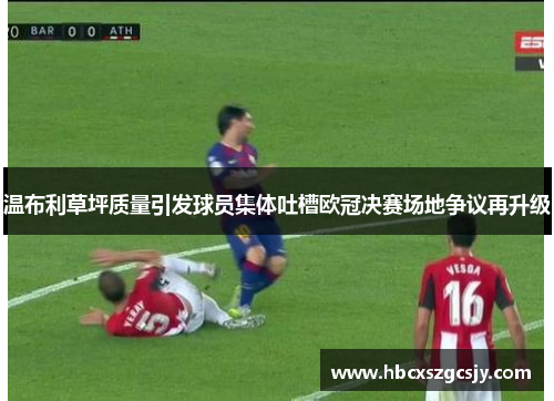 温布利草坪质量引发球员集体吐槽欧冠决赛场地争议再升级