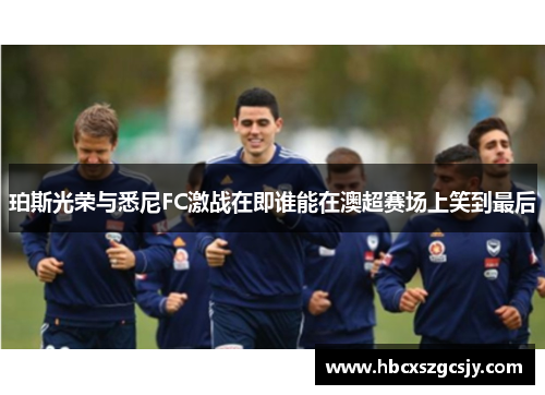 珀斯光荣与悉尼FC激战在即谁能在澳超赛场上笑到最后