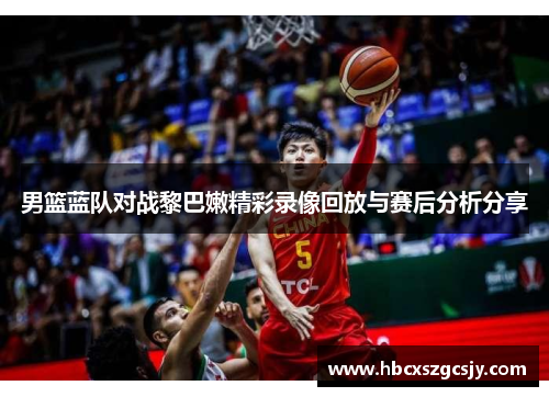 男篮蓝队对战黎巴嫩精彩录像回放与赛后分析分享