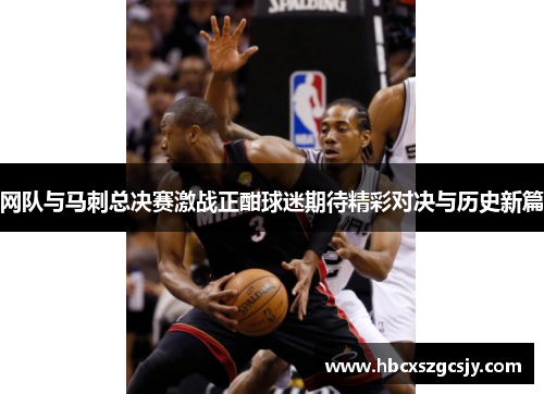 网队与马刺总决赛激战正酣球迷期待精彩对决与历史新篇